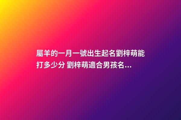屬羊的一月一號出生起名劉梓萌能打多少分 劉梓萌適合男孩名字還是女孩名字-第1張-觀點-玄機派